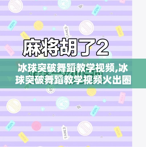 冰球突破舞蹈教学视频,冰球突破舞蹈教学视频火出圈！教你跳出冰上芭蕾的节奏感与力量美