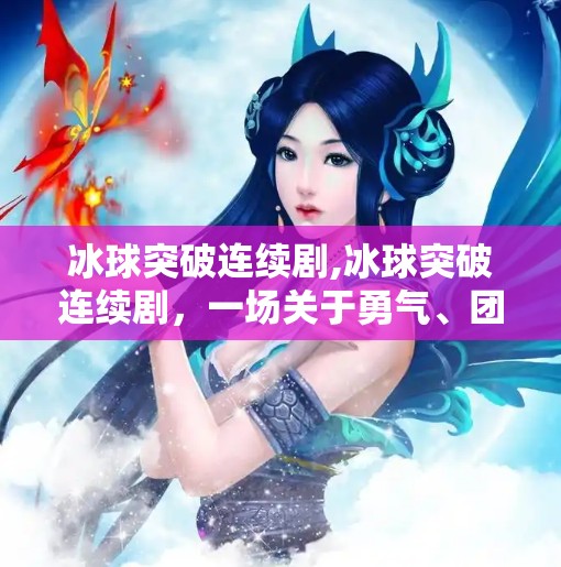 冰球突破连续剧,冰球突破连续剧，一场关于勇气、团队与自我超越的热血旅程
