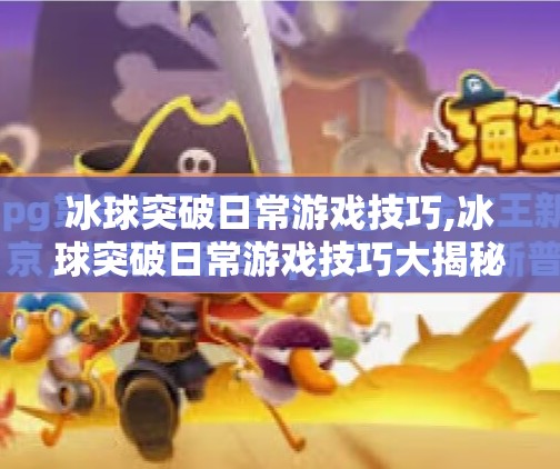 冰球突破日常游戏技巧,冰球突破日常游戏技巧大揭秘，新手也能秒变高手的5个实用技巧！
