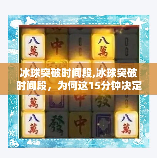 冰球突破时间段,冰球突破时间段，为何这15分钟决定比赛胜负？