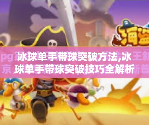 冰球单手带球突破方法,冰球单手带球突破技巧全解析，从基础到实战，让你在冰面上如鱼得水！