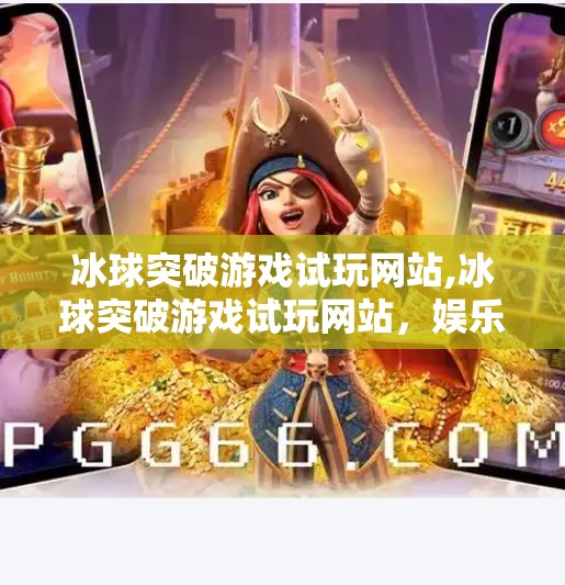 冰球突破游戏试玩网站,冰球突破游戏试玩网站，娱乐新宠还是陷阱？深度测评告诉你真相！