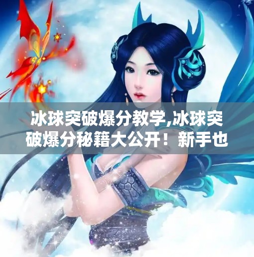 冰球突破爆分教学,冰球突破爆分秘籍大公开！新手也能轻松上手的实战技巧全解析