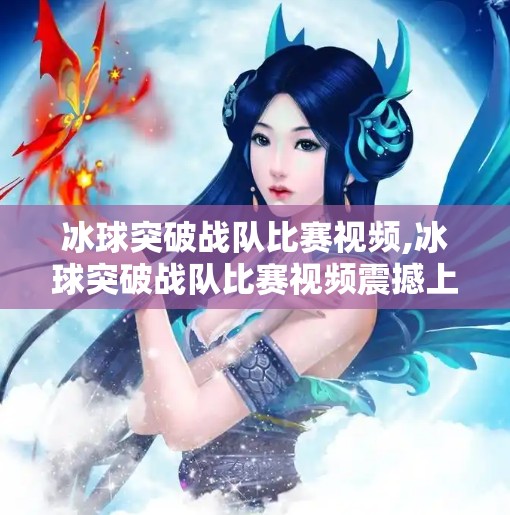 冰球突破战队比赛视频,冰球突破战队比赛视频震撼上线！热血与技术的完美碰撞，带你直击赛场巅峰时刻！