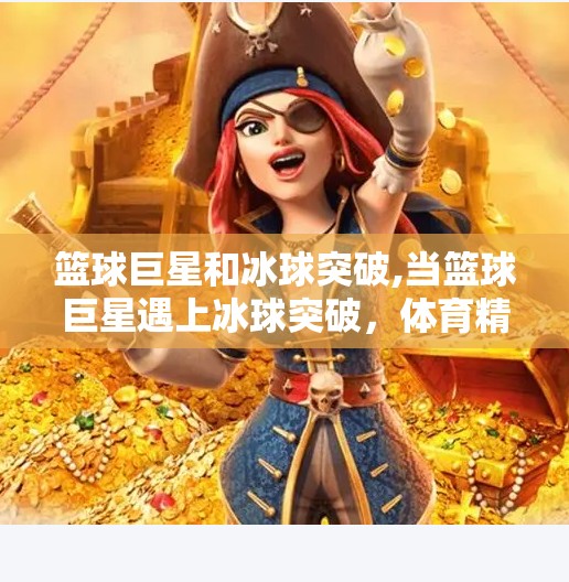 篮球巨星和冰球突破,当篮球巨星遇上冰球突破，体育精神的跨界共鸣