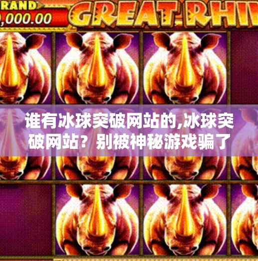 谁有冰球突破网站的,冰球突破网站？别被神秘游戏骗了！揭秘网络赌博陷阱，保护你的钱包和安全！