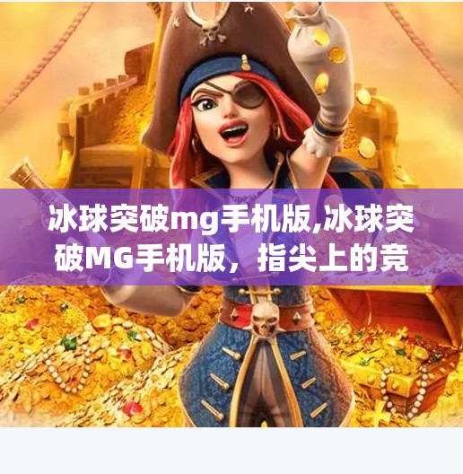 冰球突破mg手机版,冰球突破MG手机版，指尖上的竞技风暴，如何点燃你的热血激情？