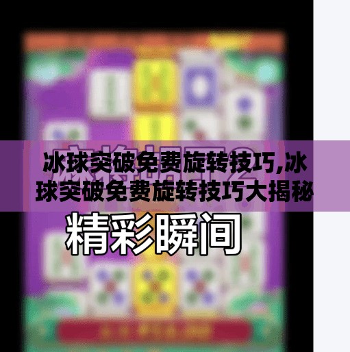 冰球突破免费旋转技巧,冰球突破免费旋转技巧大揭秘！新手也能秒变高手的5个核心秘籍