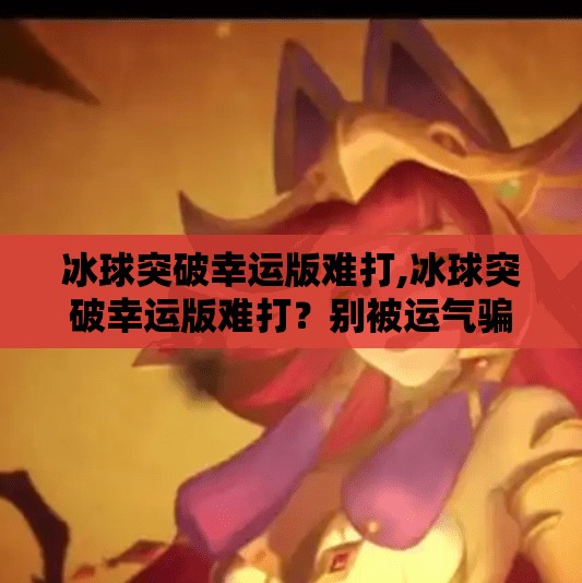 冰球突破幸运版难打,冰球突破幸运版难打？别被运气骗了，真正决定胜负的是这3个硬核逻辑！
