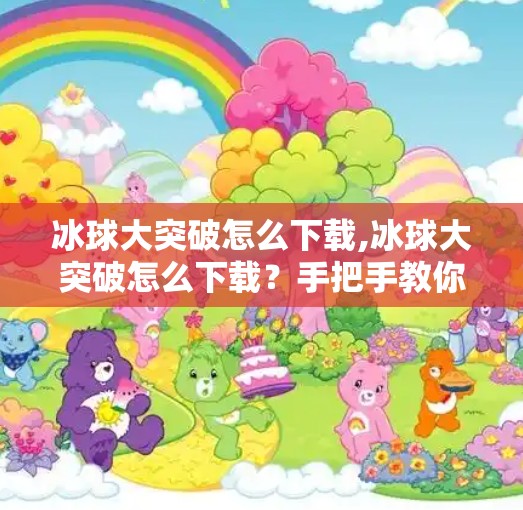冰球大突破怎么下载,冰球大突破怎么下载？手把手教你玩转这款火爆冰球游戏！