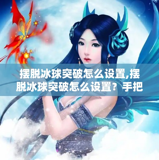 摆脱冰球突破怎么设置,摆脱冰球突破怎么设置？手把手教你玩转这款超火的休闲竞技游戏！