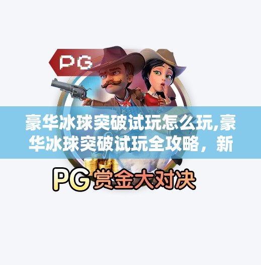 豪华冰球突破试玩怎么玩,豪华冰球突破试玩全攻略，新手也能秒变高手的秘诀大公开！