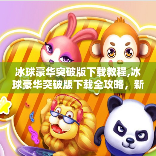 冰球豪华突破版下载教程,冰球豪华突破版下载全攻略，新手也能轻松上手的终极教程！