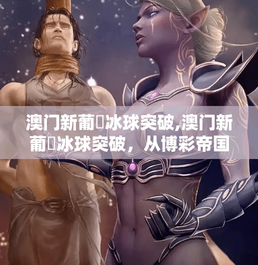澳门新葡亰冰球突破,澳门新葡亰冰球突破，从博彩帝国到多元产业转型的惊险一跃