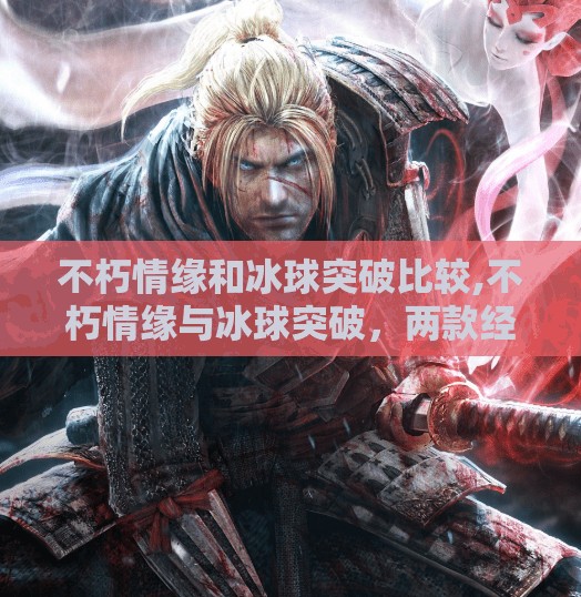 不朽情缘和冰球突破比较,不朽情缘与冰球突破，两款经典游戏的较量，谁才是你心中的情怀天花板？