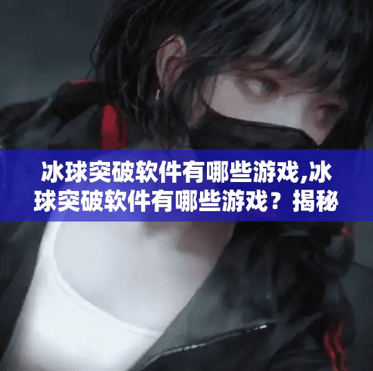 冰球突破软件有哪些游戏,冰球突破软件有哪些游戏？揭秘热门玩法与实用推荐！
