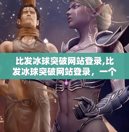 比发冰球突破网站登录,比发冰球突破网站登录，一个普通人如何在数字时代破圈？