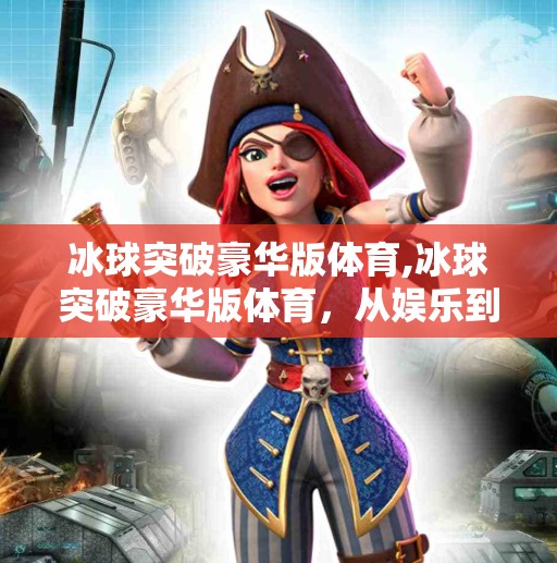 冰球突破豪华版体育,冰球突破豪华版体育，从娱乐到竞技，一场全民参与的冰雪热潮正在席卷而来！