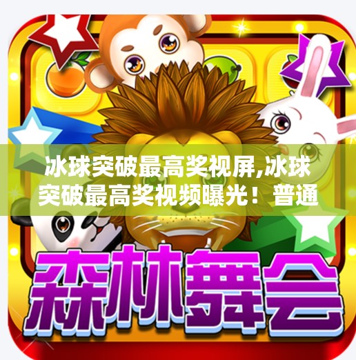 冰球突破最高奖视屏,冰球突破最高奖视频曝光！普通人也能赢？真相令人震惊！