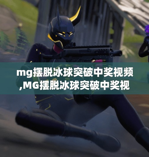 mg摆脱冰球突破中奖视频,MG摆脱冰球突破中奖视频真相揭秘，是运气还是陷阱？