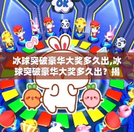 冰球突破豪华大奖多久出,冰球突破豪华大奖多久出？揭秘背后的时间逻辑与玩家必知的真相！