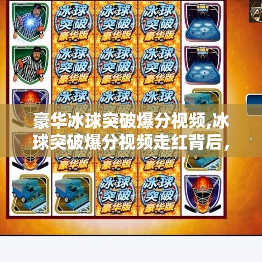 豪华冰球突破爆分视频,冰球突破爆分视频走红背后，是技术还是运气？揭秘豪华背后的真相！