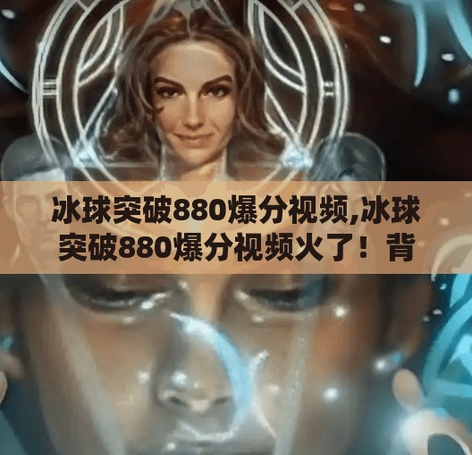 冰球突破880爆分视频,冰球突破880爆分视频火了！背后隐藏的真相你敢看吗？
