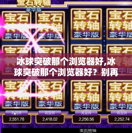 冰球突破那个浏览器好,冰球突破那个浏览器好？别再被神器骗了！这些浏览器才是真·玩家首选！