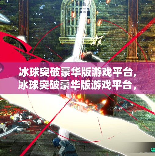 冰球突破豪华版游戏平台,冰球突破豪华版游戏平台，娱乐与策略的完美融合，你不可错过的指尖盛宴！