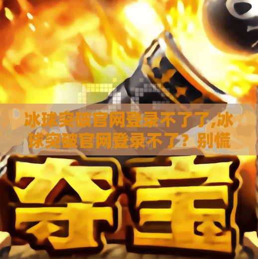 冰球突破官网登录不了了,冰球突破官网登录不了？别慌！教你三步排查+应对策略，附官方最新动态！
