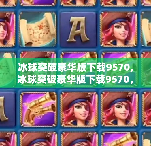 冰球突破豪华版下载9570,冰球突破豪华版下载9570，一款让人上瘾的休闲游戏，为何让千万玩家欲罢不能？